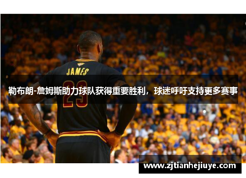 勒布朗-詹姆斯助力球队获得重要胜利，球迷呼吁支持更多赛事