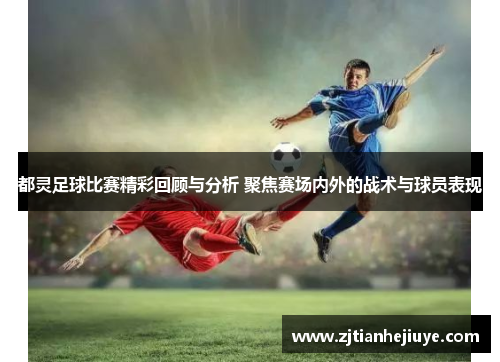 都灵足球比赛精彩回顾与分析 聚焦赛场内外的战术与球员表现