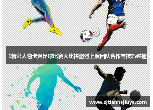 《精彩人物卡通足球比赛大比拼激烈上演团队合作与技巧碰撞》