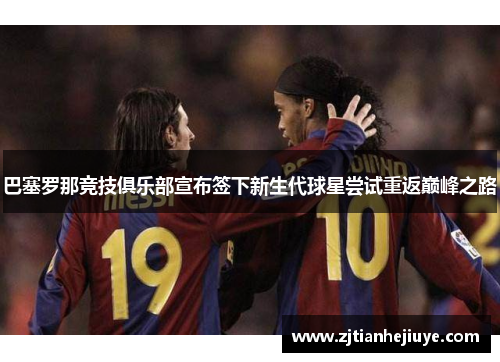 巴塞罗那竞技俱乐部宣布签下新生代球星尝试重返巅峰之路